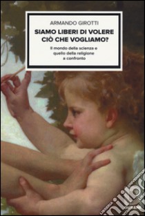 Siamo liberi di volere ciò che vogliamo? Il mondo della scienza e quello della religione a confronto libro di Girotti Armando