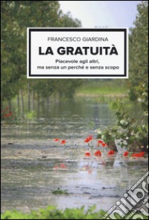 La gratuità. Piacevole agli altri, ma senza un perché e senza scopo libro di Giardina Francesco