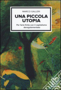 Una piccola utopia. Per farla finita con il capitalismo deregolamentato libro di Galleri Marco