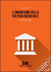 L'umanesimo della cultura medioevale. IV-XIII secolo libro di Grecchi Luca