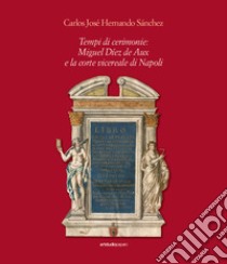 Tempi di cerimonie: Miguel Díez de Aux e la corte vicereale di Napoli libro di Sanchez Carlos José Hernando; Antonelli A. (cur.)