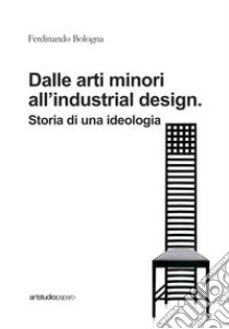 Dalle arti minori all'industrial design. Storia di una ideologia libro di Bologna Ferdinando