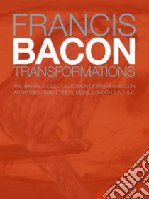 Francis Bacon. Transformations. The Barry Joule Collection of Francis Bacon artworks from 7 Reece Mews, London S.W.7 U.K. Ediz. italiana e inglese libro di Joule B. (cur.)