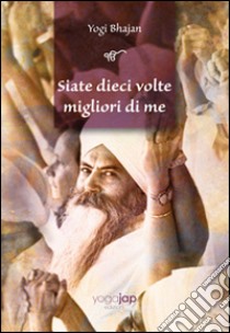 Siate dieci volte migliori di me libro di Bhajan Yogi; Singh S. (cur.)