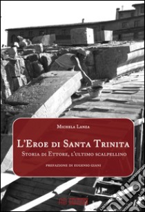 L'eroe di Santa Trinità. Storia di Ettore, l'ultimo scalpellino libro di Lanza Michela