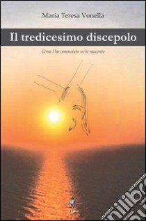 Il tredicesimo discepolo. Come l'ho conosciuto ve lo racconto libro di Vonella Maria Teresa