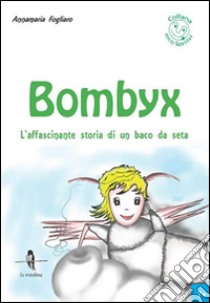 Bombyx. L'affascinante storia di un baco da seta libro di Fogliaro Annamaria