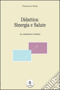 Didattica. Sinergia e salute. La risultante creativa libro di Sofia Francesco