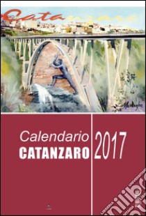 Catanzaro. Calendario 2017 libro di Mauro Mario; Vallone Francesco; Zampina Anna