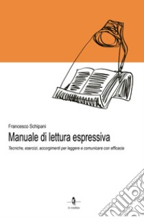 Manuale di lettura espressiva. Tecniche, esercizi, accorgimenti per leggere e comunicare con efficacia libro di Schipani Francesco