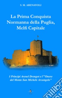 La prima conquista normanna della Puglia, Melfi Capitale. I Principi Avenel Drengot e l'Onore del Monte Michele Arcangelo libro di Abenavoli S. M.