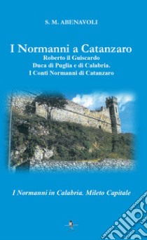 I normanni a Catanzaro. Roberto il Guiscardo duca di Puglia e di Calabria. I conti normanni di Catanzaro libro di Abenavoli S. M.