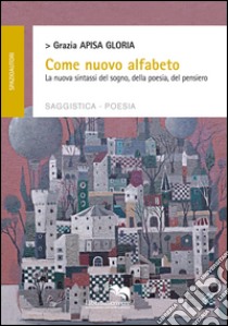 Come nuovo alfabeto. La nuova sintassi del sogno, della poesia, del pensiero libro di Apisa Gloria Grazia