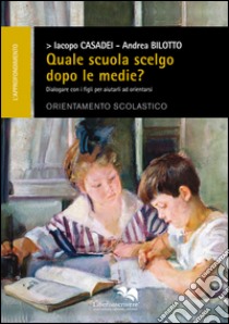 Quale scuola scelgo dopo le medie? Dialogare con i figli per aiutarli ad orientarsi libro di Casadei Iacopo; Bilotto Andrea