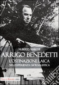 Arrigo Benedetti. L'ostinazione laica nell'esperienza giornalistica libro di Marchi Alberto