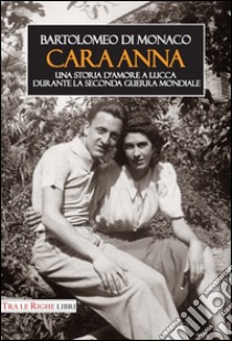 Cara Anna. Una storia d'amore a Lucca durante la seconda guerra mondiale libro di Di Monaco Bartolomeo