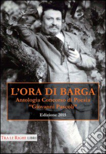 L'ora di Barga 2015. Antologia Concorso di poesia Giovanni Pascoli libro di Stefani P. (cur.)