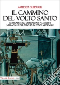 Il cammino del volto santo. Le strade e gli ospedali per pellegrini nella Valle del Serchio in epoca medievale libro di Guidugli Amedeo