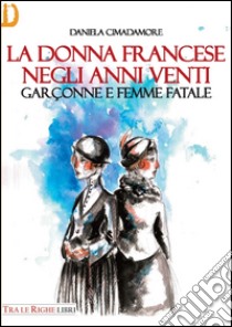 La donna francese. Garçonne e femme fatale libro di Cimadamore Daniela