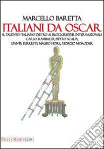 Italiani da Oscar. Il talento italiano dietro ai blockbuster internazionali. Carlo Rambaldi, Pietro Scalia, Dante Ferretti, Mauro Fiore, Giorgio Moroder libro di Baretta Marcello