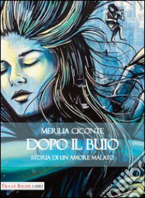 Dopo il buio. Storia di un amore malato libro di Ciconte Merilia