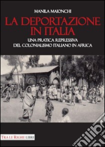 La deportazione in Italia. Una pratica repressiva del colonialismo italiano in Africa libro di Maionchi Manila