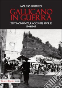 Gallicano in guerra. Testimonianze, racconti, storie 1944-1945 libro di Maffucci Moreno