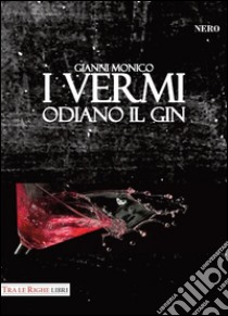 I vermi odiano il gin libro di Monico Gianni