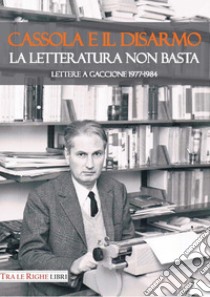 Cassola e il disarmo. La letteratura non basta. Lettere a Gaccione 1977-1984 libro di Migliorati F. (cur.); Gaccione A. (cur.)