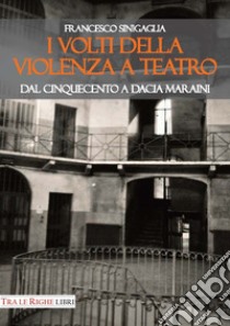 I volti della violenza a teatro. Dal Cinquecento a Dacia Maraini libro di Sinigaglia Francesco