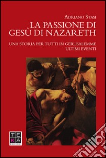 La passione di Gesù di Nazareth. Una storia per tutti in Gerusalemme. Ultimi eventi libro di Stasi Adriano