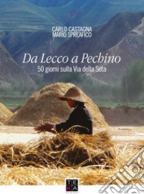 Da Lecco a Pechino. 50 giorni sulla Via della Seta. Ediz. integrale libro di Castagna Carlo; Spreafico Mario