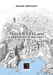 Mandello del Lario. Il significato delle vie dalla A Alla Z. Nuova ediz. libro di Lissoni Anna; Cogliati Umberto