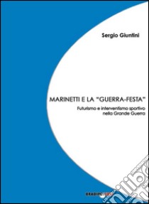 Marinetti e la «guerra festa». Futurismo e interventismo sportivo nella grande guerra libro di Giuntini Sergio