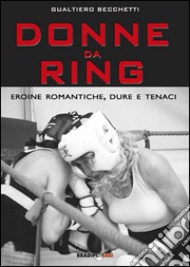 Donne da ring. Eroine romantiche, dure e tenaci libro di Becchetti Gualtiero