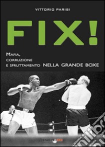 Fix! Mafia, corruzione e sfruttamento nella grande boxe libro di Parisi Vittorio