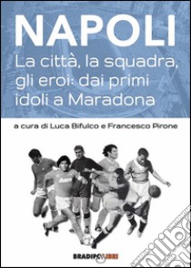 Napoli. La città, la squadra, gli eroi: dai primi idoli a Maradona libro di Bifulco L. (cur.); Pirone F. (cur.)