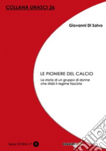 Le pioniere del calcio. La storia di un gruppo di donne che sfidò il regime fascista libro di Di Salvo Giovanni