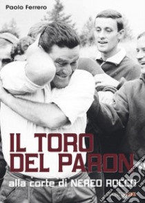 Il Toro del Paron. Alla corte di Nereo Rocco libro di Ferrero Paolo