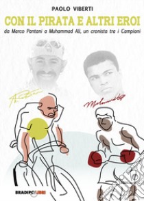 Con il Pirata e altri eroi. Da Marco Pantani a Muhammad Ali, un cronista tra i campioni libro di Viberti Paolo