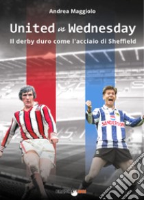 United vs Wednesday. Il derby duro come l'acciaio di Sheffield libro di Maggiolo Andrea