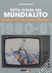 Tutta colpa del Mundialito. Silvio Berlusconi, la tv, il calcio, la politica e l'ombra della P2 (1980-81) libro di Bacci Andrea