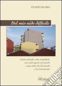 Del mio nido difficile. Cento articoli e poco altro, con occhi e cuore aperti sul mondo e una città che del mondo è un frammento libro di Russo Filippo