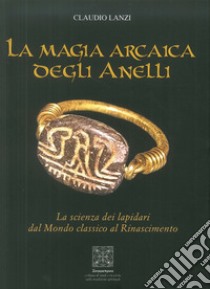 La magia arcaica degli anelli. La scienza dei Lapidari dal Mondo Classico al Rinascimento libro di Lanzi Claudio