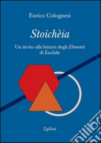 Stoichèia. Un invito alla lettura degli «Elementi» di Euclide nel testo originale libro di Colognesi Enrico