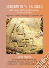 Iscrizioni in antico ligure della Provincia della Spezia e della Lunigiana: letture e interpretazioni. Ingegnosità e arte nella scrittura figurata degli antichi Liguri libro di Zavaroni Adolfo