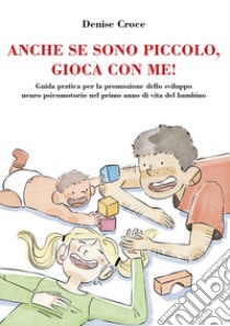 Anche se sono piccolo, gioca con me! Guida pratica per la promozione dello sviluppo neuro psicomotorio nel primo anno di vita del bambino libro di Croce Denise