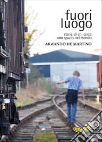 Fuori luogo. Storie di chi cerca uno spazio nel mondo libro di De Martino Armando