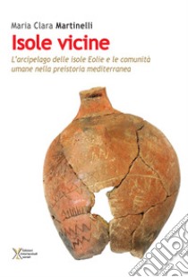 Isole vicine. L'arcipelago delle Isole Eolie e le comunità umane nella preistoria mediterranea libro di Martinelli Maria Clara