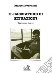 Il cacciatore di situazioni. Racconti brevi libro di Invernizzi Marco